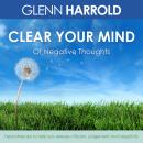 Clear Your Mind Of Negative Thoughts by Glenn Harrold