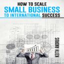 HOW TO SCALE SMALL BUSINESS TO INTERNATIONAL SUCCESS: Maximizing Growth ...