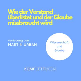 [German] - Wie der Verstand überlistet und der Glaube missbraucht wird: Wissenschaft & Glaube