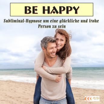 Be happy - Subliminal-Hypnose um eine gl?ckliche und frohe Person zu sein
