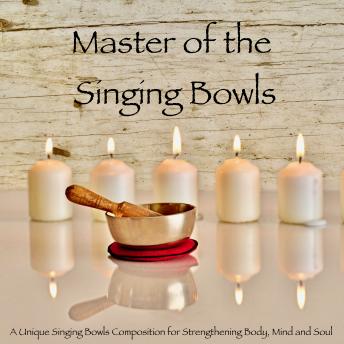 Master of the Singing Bowls: A Unique Singing Bowls Composition for Strengthening Body, Mind and Soul