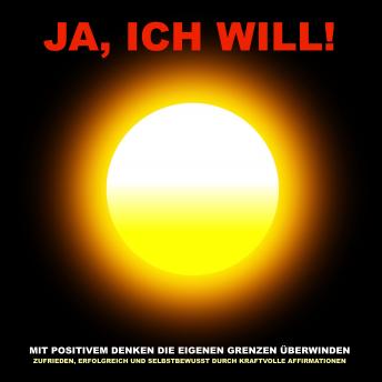 [German] - Ja, ich will! Mit positivem Denken die eigenen Grenzen überwinden: Zufrieden, erfolgreich und selbstbewusst durch kraftvolle Affirmationen