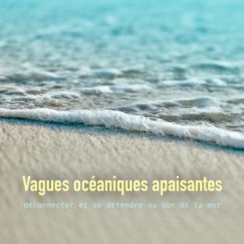 [French] - Vagues océaniques apaisantes: déconnecter et se détendre au son de la mer: Océan, vagues de l'océan, vagues de la mer, plage, sons de la mer