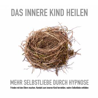 [German] - Das innere Kind heilen: Mehr Selbstliebe durch Hypnose: Frieden mit den Eltern machen, Kontakt zum inneren Kind herstellen, wahre Selbstliebe entfalten