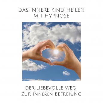 [German] - Das innere Kind heilen mit Hypnose: Der liebevolle Weg zur inneren Befreiung