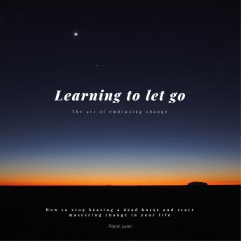 Learning to let go: The art of embracing change: How to stop beating a dead horse and start mastering change in your life
