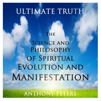 Ultimate Truth: The Science and Philosophy of Spiritual Evolution and Manifestation