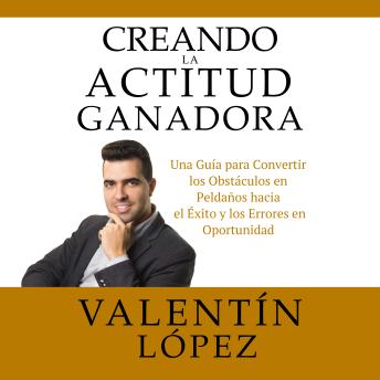 Creando La Actitud Ganadora: Una Guía para Convertir los Obstáculos en Peldaños Hacia el Éxito y los Errores en Oportunidad