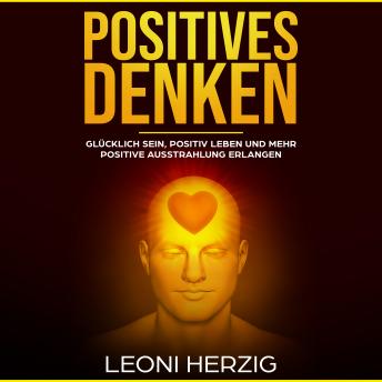 [German] - Positives Denken: GLÜCKLICH SEIN, POSITIV LEBEN UND MEHR POSITIVE AUSSTRAHLUNG ERLANGEN