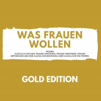 [German] - Was Frauen Wollen Gold Edition: Frauen glücklich machen, Frauen verstehen, Frauen verführen, Frauen befriedigen und eine glückliche Beziehung oder glückliche Ehe führen!