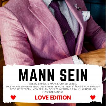 [German] - MANN SEIN Love Edition: Wie du erfüllte Männlichkeit leben, das Mannsein genießen, Dein Selbstbewusstsein stärken, von Frauen begehrt werden, von Frauen geliebt werden & Frauen glücklich machen kannst