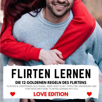[German] - FLIRTEN LERNEN Love Edition - DIE 12 GOLDENEN REGELN DES FLIRTENS: Flirten & Verführen als Mann, aber wie? Flirt Tipps für Anfänger und Fortgeschrittene: Flirten lernen mit Stil