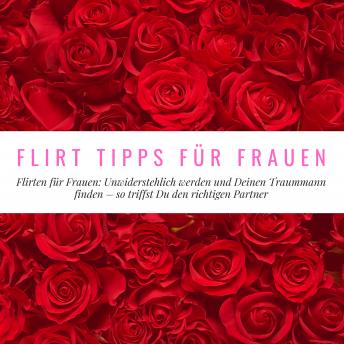 [German] - Flirt Tipps für Frauen: Flirten für Frauen: Unwiderstehlich werden und Deinen Traummann finden - so triffst Du den richtigen Partner