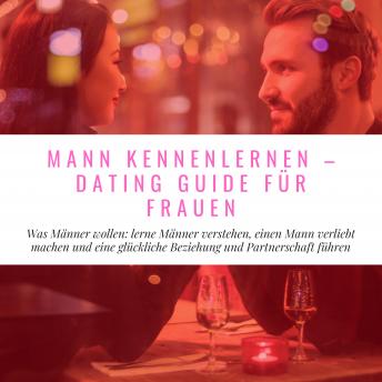 [German] - Mann Kennenlernen - Dating Guide für Frauen: Was Männer wollen: lerne Männer verstehen, einen Mann verliebt machen und eine glückliche Beziehung und Partnerschaft führen