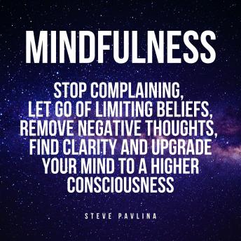 Mindfulness: Stop Complaining, Let Go of Limiting Beliefs, Remove Negative Thoughts, Find Clarity and Upgrade Your Mind to A Higher Consciousness
