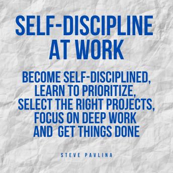 Self-Discipline at Work: Become Self-Disciplined, Learn to Prioritize, Select the Right Projects, Focus on Deep Work and  Get Things Done