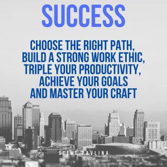Success: Choose the Right Path, Build a Strong Work Ethic, Triple Your Productivity,  Achieve Your Goals and Master Your Craft