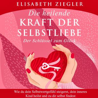 [German] - Die heilende Kraft der Selbstliebe - Der Schlüssel zum Glück: Wie du dein Selbstwertgefühl steigerst, dein inneres Kind heilst und zu dir selbst findest