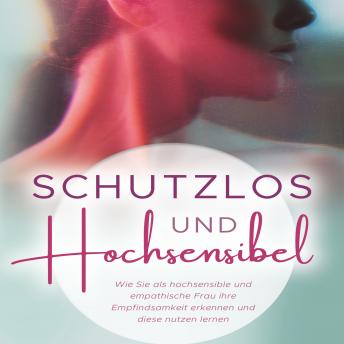 [German] - Schutzlos und Hochsensibel: Wie Sie als hochsensible und empathische Frau ihre Empfindsamkeit erkennen und diese nutzen lernen