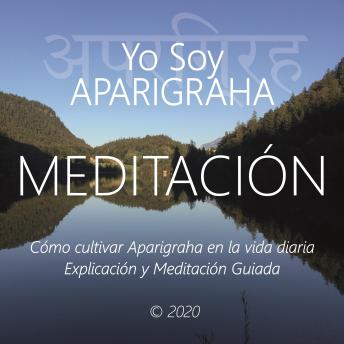 Meditación - Yo Soy Aparigraha: Cómo Cultivar Aparigraha en La Vida Diaria, Explicación y Meditación Guiada