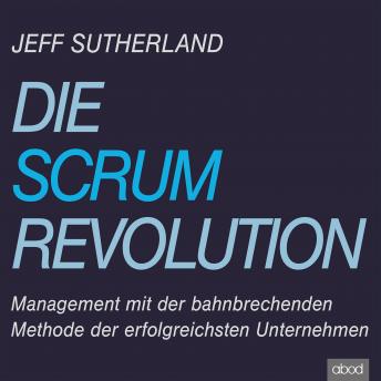 Die Scrum-Revolution: Management mit der bahnbrechenden Methode der erfolgreichsten Unternehmen