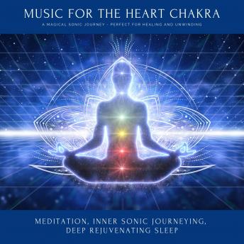 Music for the Heart Chakra: A Magical Sonic Journey - Perfect for Healing & Unwinding: Meditation, Inner Sonic Journeying, Deep Rejuvenating Sleep