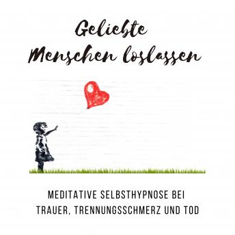 [German] - Geliebte Menschen loslassen: Meditative Selbsthypnose bei Trauer, Trennungsschmerz und Tod