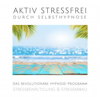 [German] - Aktiv stressfrei durch Selbsthypnose (Stressbewältigung & Stressabbau): Das revolutionäre Hypnose-Programm