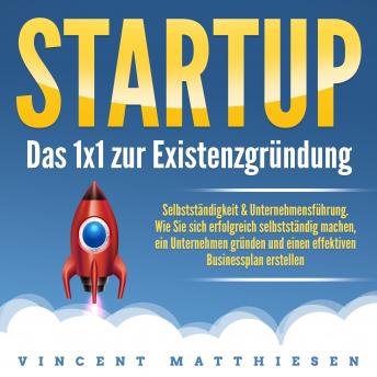 Startup - Das 1x1 zur Existenzgründung, Selbstständigkeit & Unternehmensführung: Wie Sie sich erfolgreich selbstständig machen, ein Unternehmen gründen und einen effektiven Businessplan erstellen