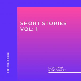 Lucy Maud Montgomery: Short Stories, Vol: 1 (Unabridged)