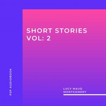 Lucy Maud Montgomery: Short Stories, Vol: 2 (Unabridged)