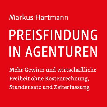 Download Preisfindung in Agenturen: Mehr Gewinn und wirtschaftliche Freiheit ohne Kostenrechnung, Stundensatz und Zeiterfassung by Markus Hartmann