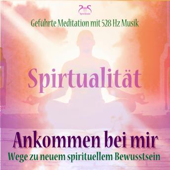 [German] - Spiritualität: Ankommen bei mir - Wege zu neuem spirituellem Bewusstsein - Geführte Meditation mit 528 Hz Musik (Ungekürzt)