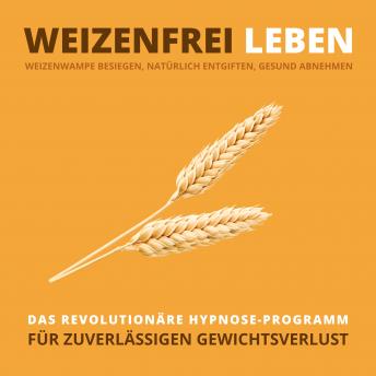 [German] - WEIZENFREI LEBEN: Weizenwampe besiegen, natürlich entgiften, gesund abnehmen: Das revolutionäre Hypnose-Programm für zuverlässigen Gewichtsverlust
