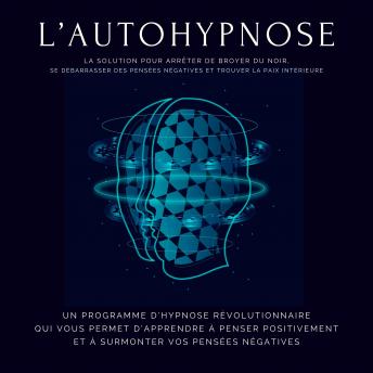 [French] - L'autohypnose : la solution pour arrêter de broyer du noir, se débarrasser des pensées négatives et trouver la paix intérieure: Un programme d'hypnose révolutionnaire qui vous permet d'apprendre à pen