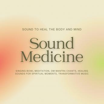 Sound Medicine - Sound to Heal the Body and Mind: Singing Bowl Meditation, OM Mantra Chants, Healing Sounds for Spiritual Moments, Transformative Music