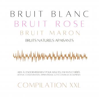 [French] - Compilation XXL : Bruit Blanc, Bruit Rose, Bruit Marron, Bruits Naturels Apaisants: Aide à l'endormissement pour adultes, enfants et bébés – détente, concentration, apprentissage, lutte contre les acouphènes