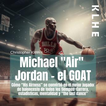 Michael 'Air'  Jordan - el GOAT: Cómo 'His Airness' se convirtió en el mejor jugador de baloncesto de todos los tiempos: Carrera, estadísticas, mentalidad y 'the last dance'