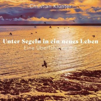 Unter Segeln in ein neues Leben: Eine Überfahrt zu mir Hörbuch von Christian Klünter