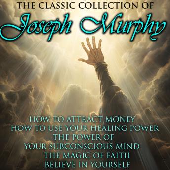 The Classic Collection of Joseph Murphy: How to Attract Money, How To Use Your Healing Power, The Power of your Subconscious Mind, The Magic of Faith, Believe in Yourself