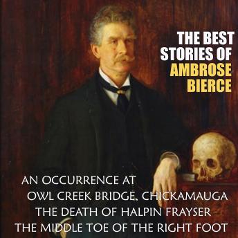 The Best Stories of Ambrose Bierce: An Occurrence at Owl Creek Bridge, Chickamauga, The Death of Halpin Frayserm, The Middle Toe of the Right  Foot