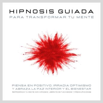 [Spanish] - Hipnosis guiada para transformar tu mente: Piensa en positivo, irradia optimismo y abraza la paz interior y el bienestar: Reprograma tu mente con hipnosis: Libérate de tus miedos y preocupaciones