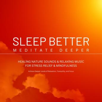 Sleep Better, Meditate Deeper: Healing Nature Sounds & Relaxing Music for Stress Relief & Mindfulness: Achieve Deeper Levels of Relaxation, Tranquility, and Focus