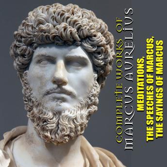 Complete Works of Marcus Aurelius: Meditations. The Speeches of Marcus. The Sayings of Marcus
