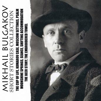 Mikhail Bulgakov. Short Stories Collection: The Cup of Life, Komarov Case, Moscow Settings, Psalm, Moonshine Springs, Séance, Shifting Accommodation, The Beer Story, The Embroidered Towel