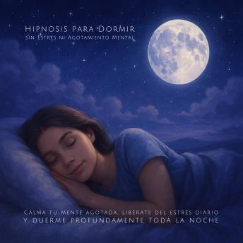 [Spanish] - Hipnosis para Dormir sin Estrés ni Agotamiento Mental: Calma tu mente agotada, libérate del estrés diario y duerme profundamente toda la noche