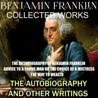 Collected works of Benjamin Franklin. The Autobiography and Other Writings: The Autobiography of Benjamin Franklin. Advice to a Young Man on the Choice of a Mistress. The Way to Wealth