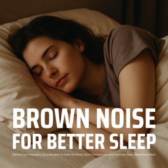 Brown Noise for Better Sleep: Gentle Low-Frequency Soundscapes to Calm the Mind, Block Distractions, and Promote Deep, Restorative Rest