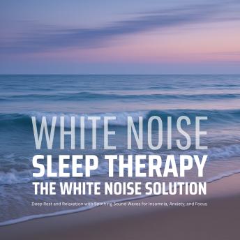 The White Noise Solution - White Noise Sleep Therapy: Deep Rest and Relaxation with Soothing Sound Waves for Insomnia, Anxiety, and Focus