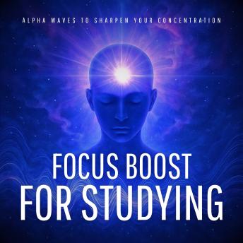 Focus Boost for Studying – Alpha Waves to Sharpen Your Concentration: Say Goodbye to Distractions. Say Hello to Deep Focus.